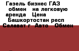 Газель бизнес ГАЗ  3221обмен   на легковую аренда › Цена ­ 350 000 - Башкортостан респ., Салават г. Авто » Обмен   . Башкортостан респ.